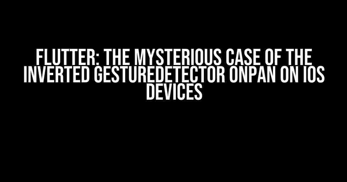 Flutter: The Mysterious Case of the Inverted GestureDetector onPan on iOS Devices