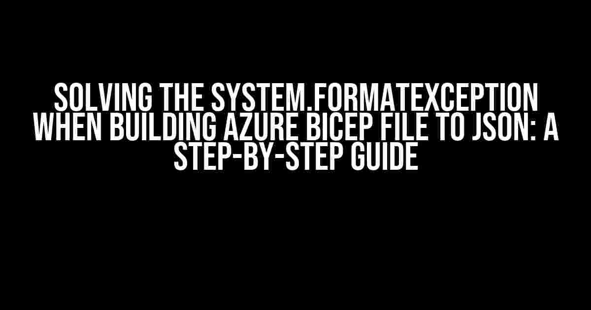 Solving the System.FormatException when Building Azure Bicep File to JSON: A Step-by-Step Guide