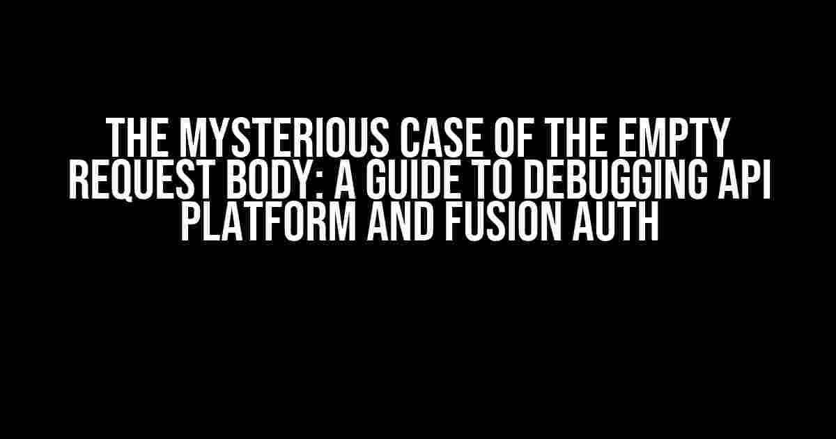 The Mysterious Case of the Empty Request Body: A Guide to Debugging API Platform and Fusion Auth