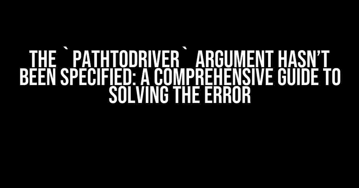 The `pathToDriver` Argument Hasn’t Been Specified: A Comprehensive Guide to Solving the Error