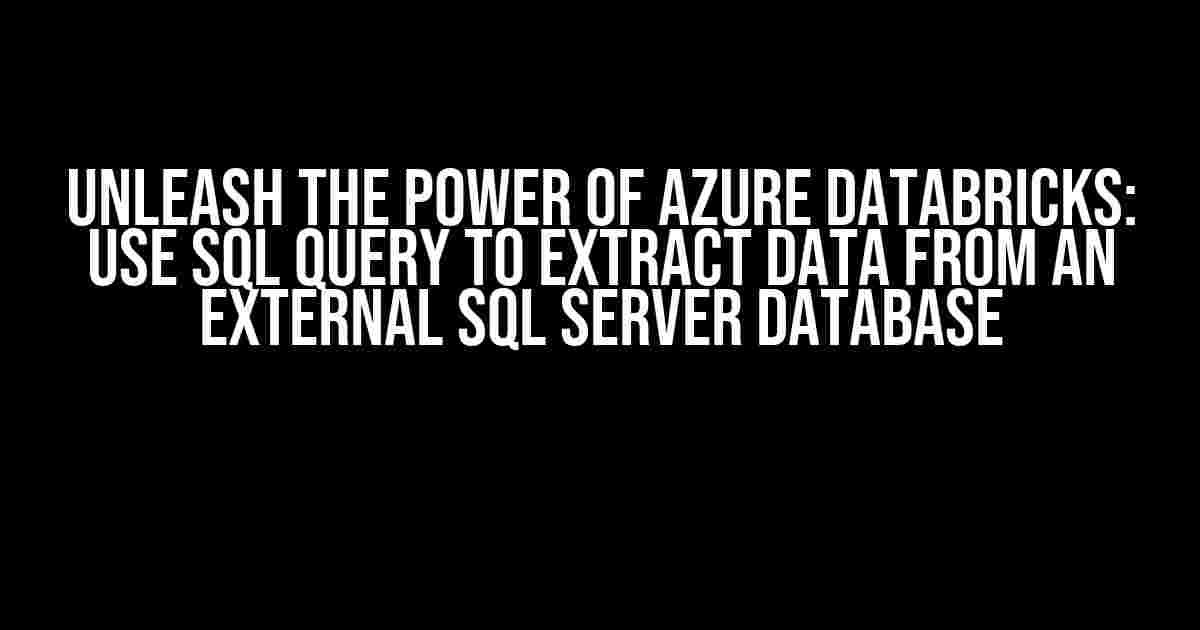 Unleash the Power of Azure Databricks: Use SQL Query to Extract Data from an External SQL Server Database