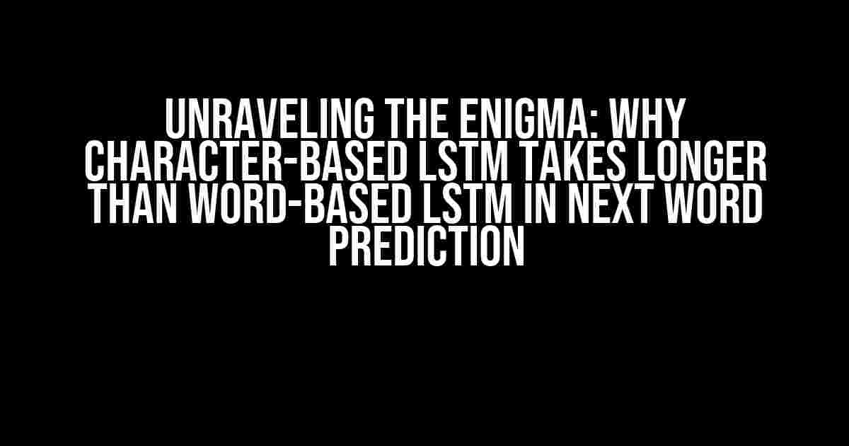 Unraveling the Enigma: Why Character-Based LSTM Takes Longer Than Word-Based LSTM in Next Word Prediction