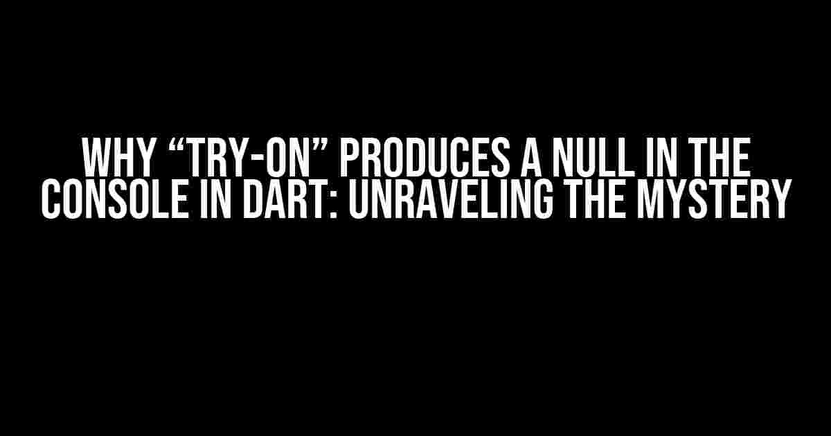 Why “try-on” Produces a Null in the Console in Dart: Unraveling the Mystery